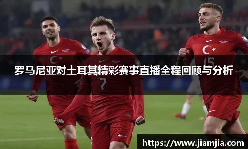 罗马尼亚对土耳其精彩赛事直播全程回顾与分析